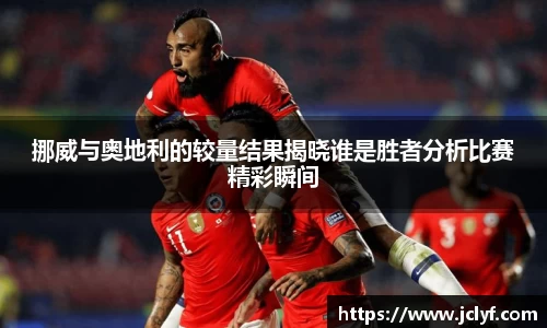 挪威与奥地利的较量结果揭晓谁是胜者分析比赛精彩瞬间