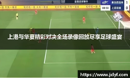 上港与华夏精彩对决全场录像回放尽享足球盛宴