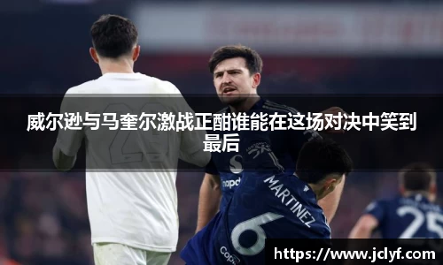 威尔逊与马奎尔激战正酣谁能在这场对决中笑到最后