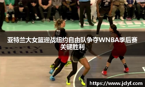 亚特兰大女篮迎战纽约自由队争夺WNBA季后赛关键胜利