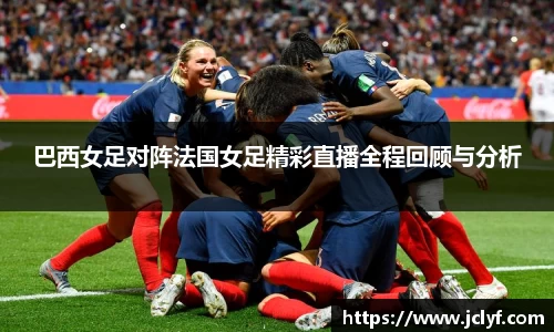 巴西女足对阵法国女足精彩直播全程回顾与分析